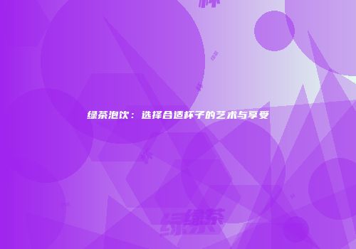 绿茶泡饮：选择合适杯子的艺术与享受