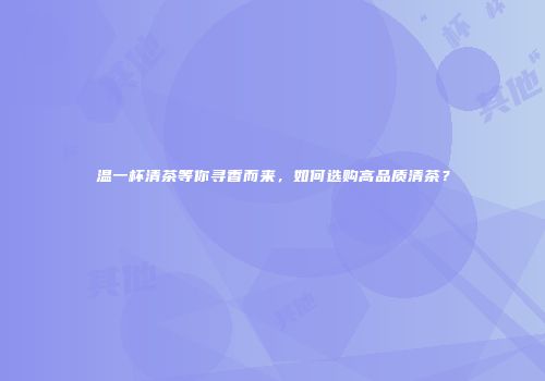 温一杯清茶等你寻香而来，如何选购高品质清茶？