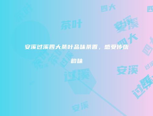安溪过溪四大茶叶品味茶香，感受传统韵味