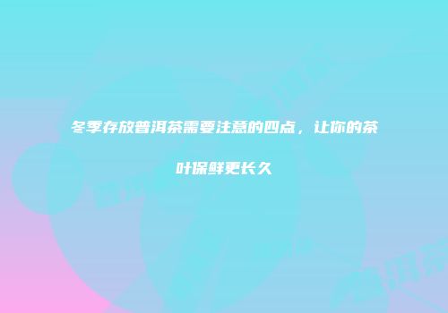 冬季存放普洱茶需要注意的四点，让你的茶叶保鲜更长久