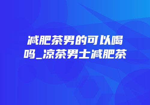 减肥茶男的可以喝吗_凉茶男士减肥茶