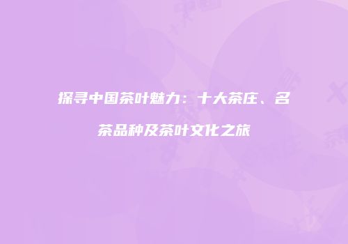 探寻中国茶叶魅力：十大茶庄、名茶品种及茶叶文化之旅