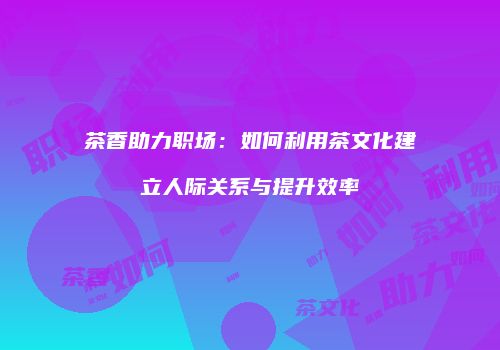 茶香助力职场：如何利用茶文化建立人际关系与提升效率