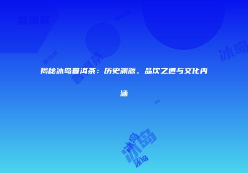 揭秘冰岛普洱茶：历史渊源、品饮之道与文化内涵