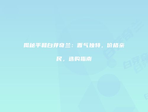 揭秘平和白芽奇兰：香气独特，价格亲民，选购指南