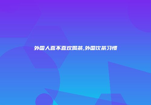 外国人喜不喜欢喝茶,外国饮茶习惯