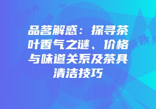 品茗解惑：探寻茶叶香气之谜、价格与味道关系及茶具清洁技巧