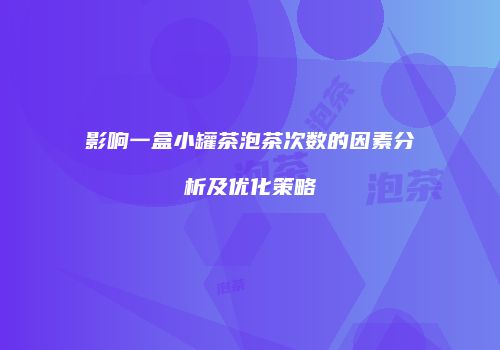 影响一盒小罐茶泡茶次数的因素分析及优化策略