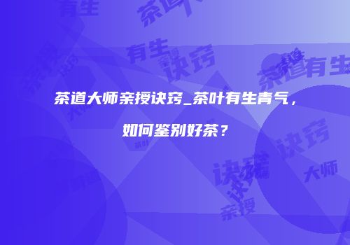 茶道大师亲授诀窍_茶叶有生青气，如何鉴别好茶？