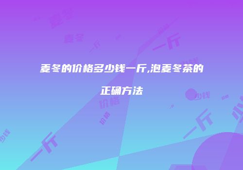 麦冬的价格多少钱一斤,泡麦冬茶的正确方法