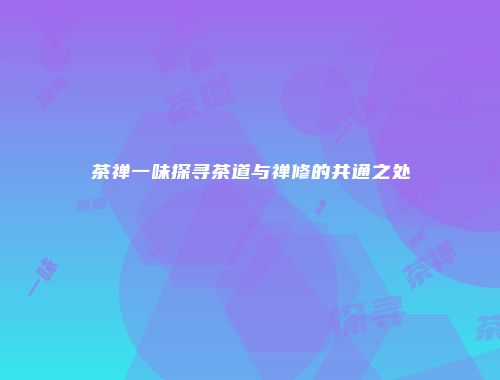 茶禅一味探寻茶道与禅修的共通之处