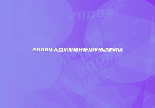 2008年大益茶价格分析及市场动态解读