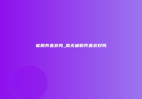 能喝荞麦茶吗_喝无糖靼荞麦茶好吗
