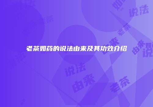 老茶如药的说法由来及其功效介绍