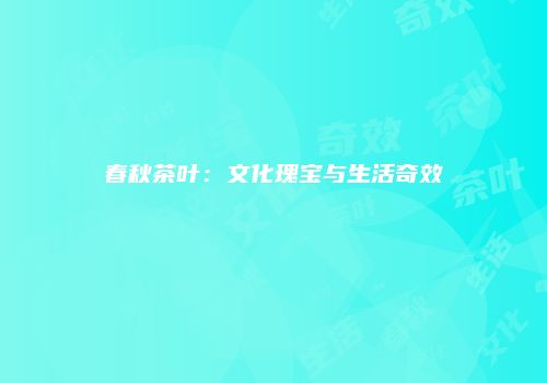 春秋茶叶：文化瑰宝与生活奇效