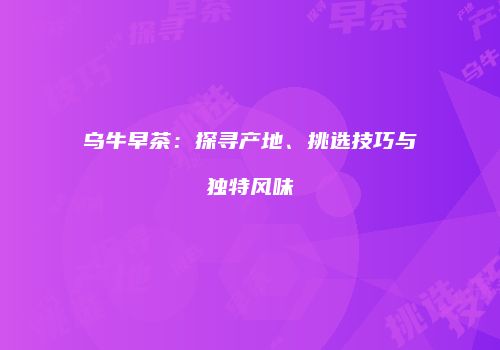 乌牛早茶：探寻产地、挑选技巧与独特风味