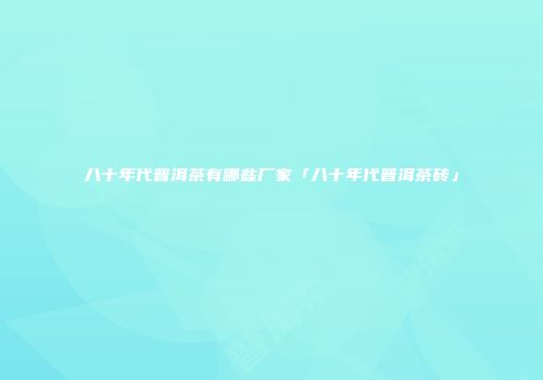 八十年代普洱茶有哪些厂家「八十年代普洱茶砖」