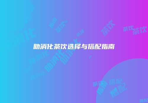 助消化茶饮选择与搭配指南