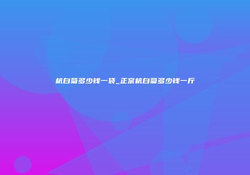 杭白菊多少钱一袋_正宗杭白菊多少钱一斤