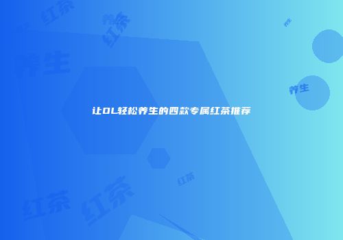 让OL轻松养生的四款专属红茶推荐
