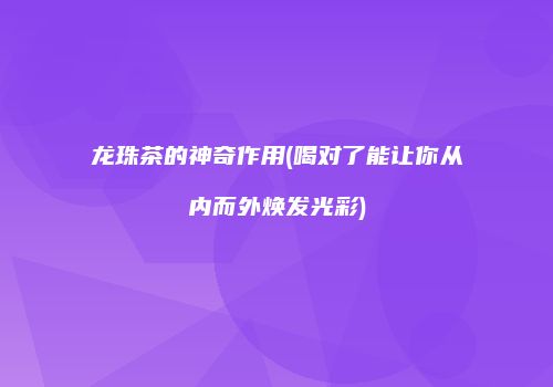 龙珠茶的神奇作用(喝对了能让你从内而外焕发光彩)