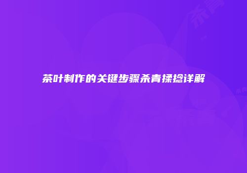 茶叶制作的关键步骤杀青揉捻详解