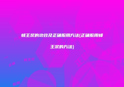 蜂王浆的功效及正确服用方法(正确服用蜂王浆的方法)