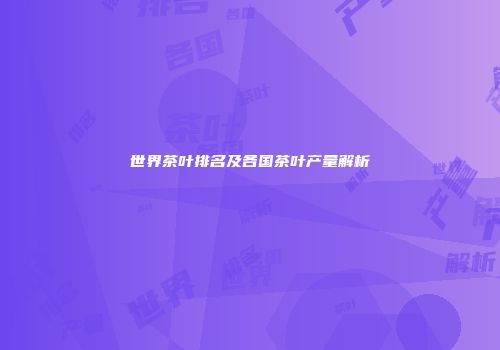 世界茶叶排名及各国茶叶产量解析