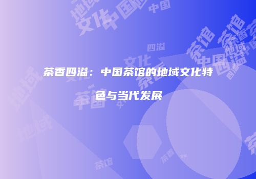 茶香四溢：中国茶馆的地域文化特色与当代发展
