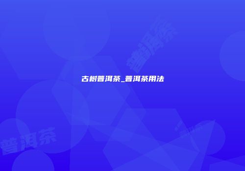 古树普洱茶_普洱茶用法