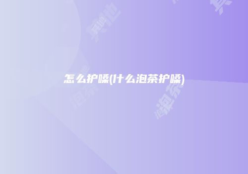 怎么护嗓(什么泡茶护嗓)