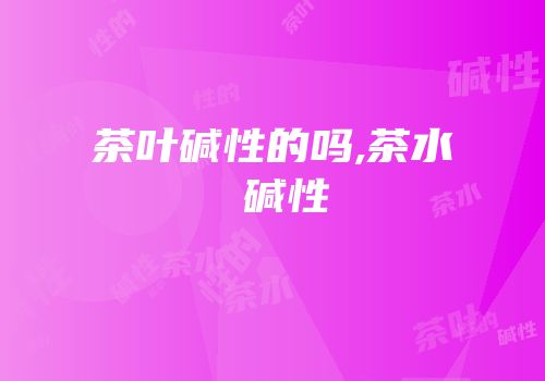 茶叶碱性的吗,茶水 碱性