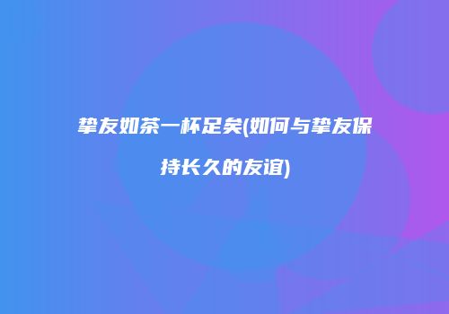 挚友如茶一杯足矣(如何与挚友保持长久的友谊)