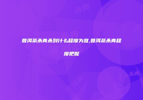 普洱茶杀青杀到什么程度为宜,普洱茶杀青程度把握