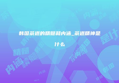 韩国茶道的精髓和内涵_茶道精神是什么
