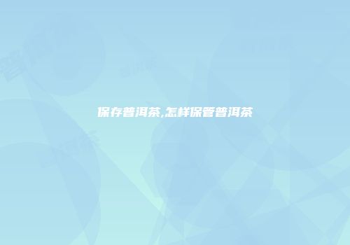 保存普洱茶,怎样保管普洱茶