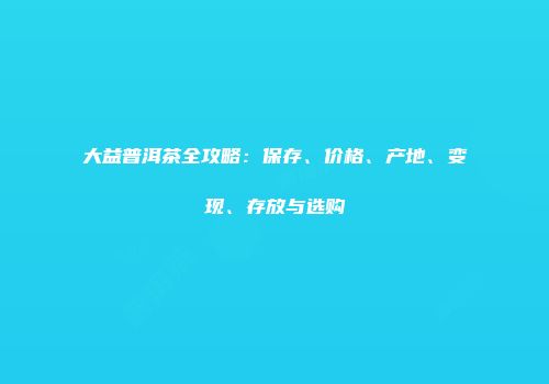 大益普洱茶全攻略：保存、价格、产地、变现、存放与选购