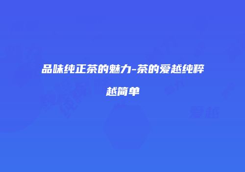 品味纯正茶的魅力-茶的爱越纯粹越简单