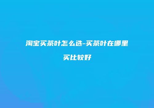 淘宝买茶叶怎么选-买茶叶在哪里买比较好