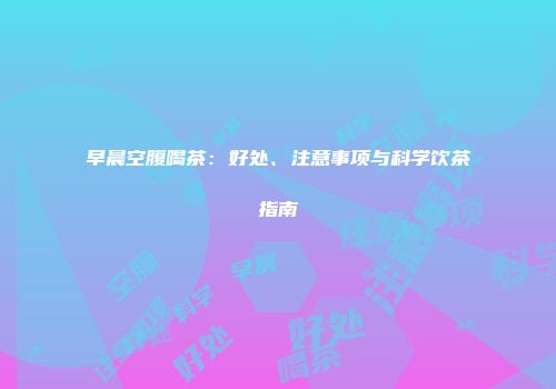 早晨空腹喝茶：好处、注意事项与科学饮茶指南