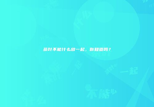 茶叶不能什么放一起，你知道吗？