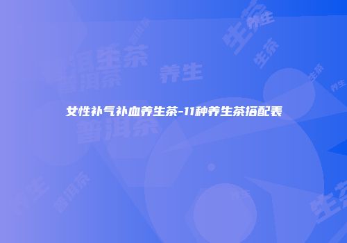 女性补气补血养生茶-11种养生茶搭配表
