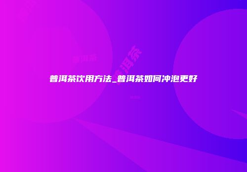 普洱茶饮用方法_普洱茶如何冲泡更好
