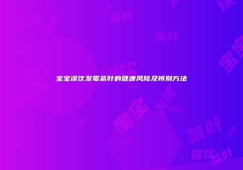 宝宝误饮发霉茶叶的健康风险及辨别方法