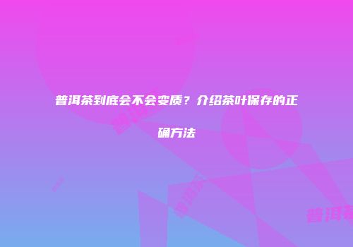 普洱茶到底会不会变质？介绍茶叶保存的正确方法