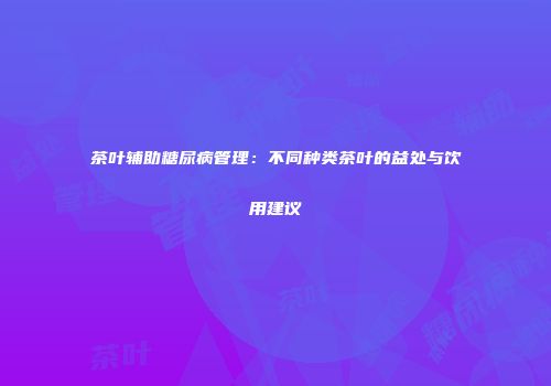 茶叶辅助糖尿病管理：不同种类茶叶的益处与饮用建议