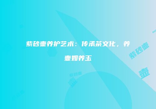 紫砂壶养护艺术：传承茶文化，养壶如养玉
