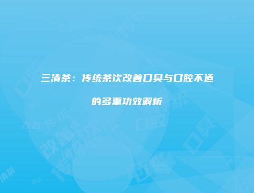 三清茶：传统茶饮改善口臭与口腔不适的多重功效解析