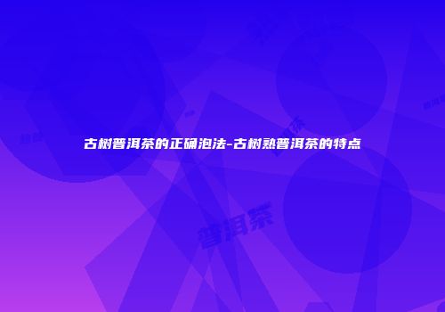 古树普洱茶的正确泡法-古树熟普洱茶的特点