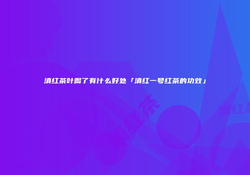 滇红茶叶喝了有什么好处「滇红一号红茶的功效」